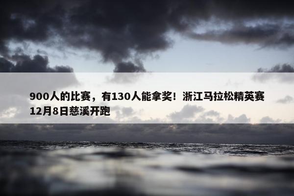 900人的比赛，有130人能拿奖！浙江马拉松精英赛12月8日慈溪开跑