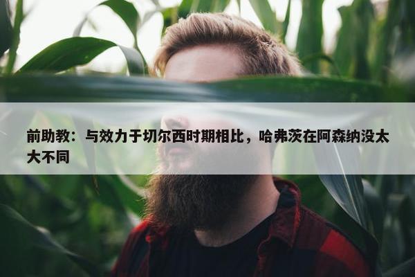 前助教：与效力于切尔西时期相比，哈弗茨在阿森纳没太大不同