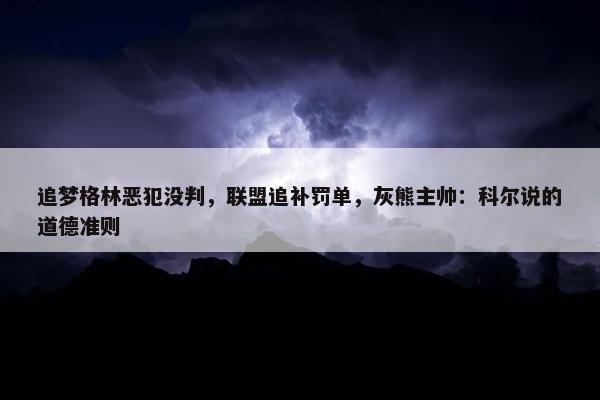 追梦格林恶犯没判，联盟追补罚单，灰熊主帅：科尔说的道德准则