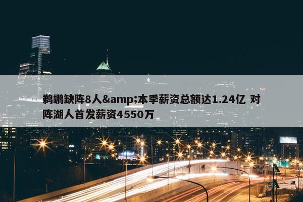 鹈鹕缺阵8人&本季薪资总额达1.24亿 对阵湖人首发薪资4550万