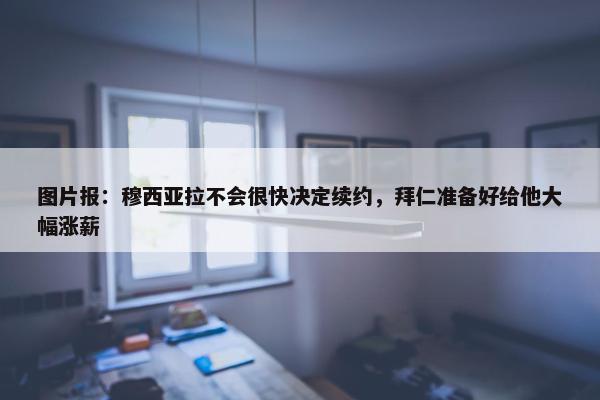 图片报：穆西亚拉不会很快决定续约，拜仁准备好给他大幅涨薪