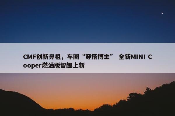 CMF创新鼻祖，车圈“穿搭博主” 全新MINI Cooper燃油版智趣上新