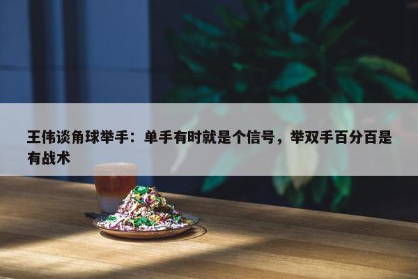 王伟谈角球举手：单手有时就是个信号，举双手百分百是有战术