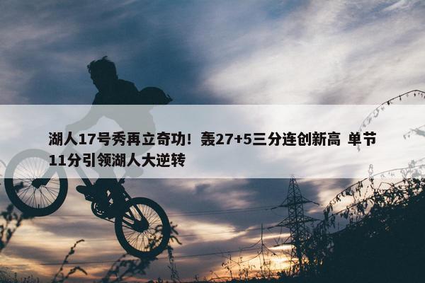 湖人17号秀再立奇功！轰27+5三分连创新高 单节11分引领湖人大逆转