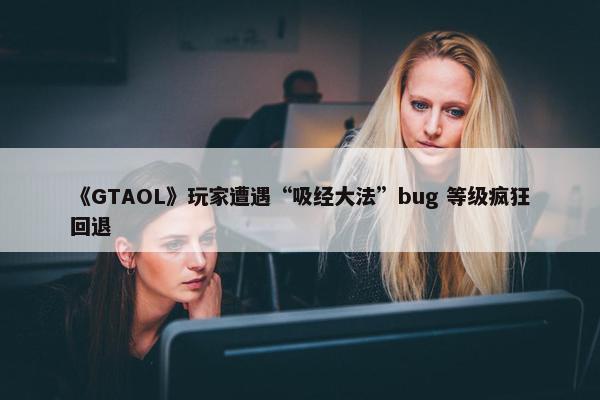 《GTAOL》玩家遭遇“吸经大法”bug 等级疯狂回退