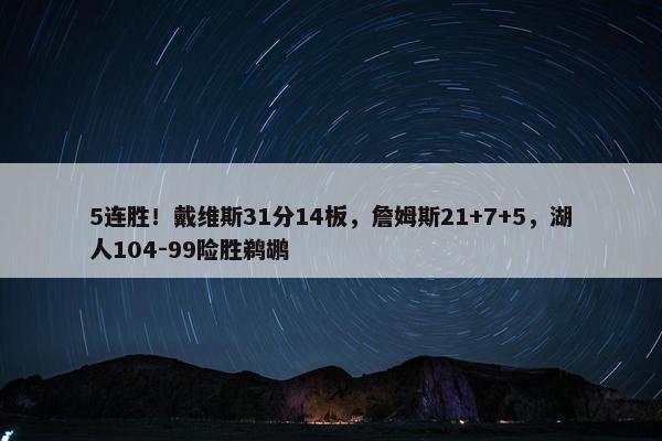 5连胜！戴维斯31分14板，詹姆斯21+7+5，湖人104-99险胜鹈鹕