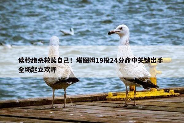 读秒绝杀救赎自己！塔图姆19投24分命中关键出手 全场起立欢呼