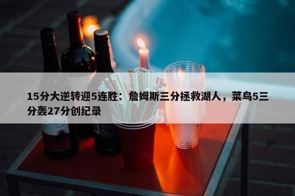 15分大逆转迎5连胜：詹姆斯三分拯救湖人，菜鸟5三分轰27分创纪录