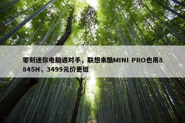 零刻迷你电脑遇对手，联想来酷MINI PRO也用8845H，3499元价更低