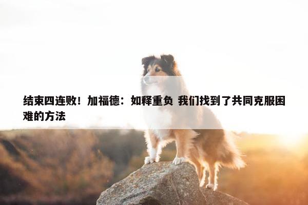 结束四连败！加福德：如释重负 我们找到了共同克服困难的方法