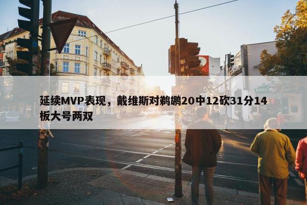 延续MVP表现，戴维斯对鹈鹕20中12砍31分14板大号两双