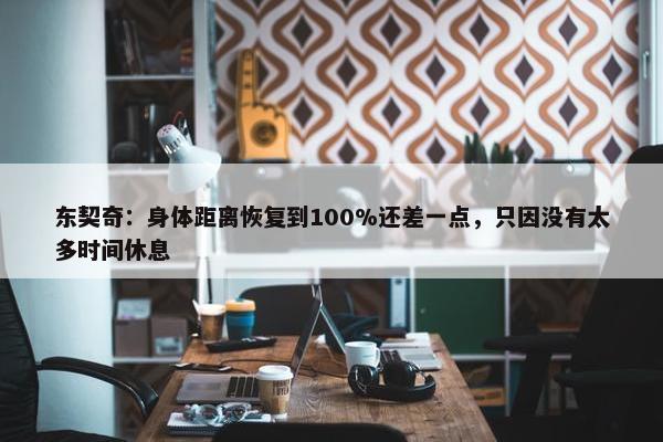 东契奇：身体距离恢复到100%还差一点，只因没有太多时间休息