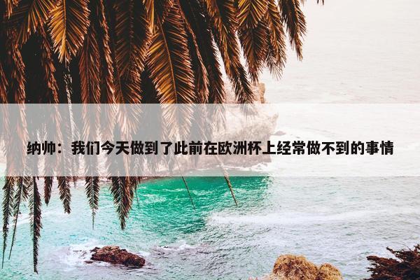 纳帅：我们今天做到了此前在欧洲杯上经常做不到的事情