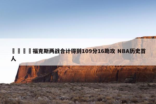 🦊福克斯两战合计得到109分16助攻 NBA历史首人