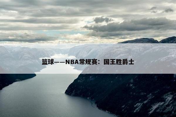 篮球——NBA常规赛：国王胜爵士