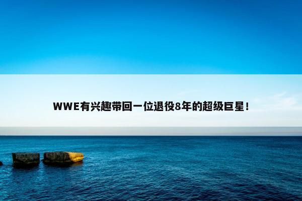 WWE有兴趣带回一位退役8年的超级巨星！