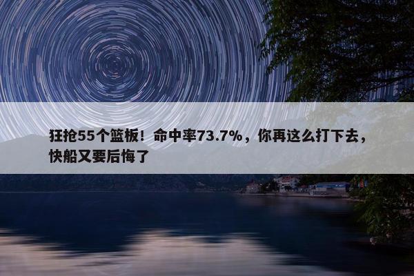 狂抢55个篮板！命中率73.7%，你再这么打下去，快船又要后悔了