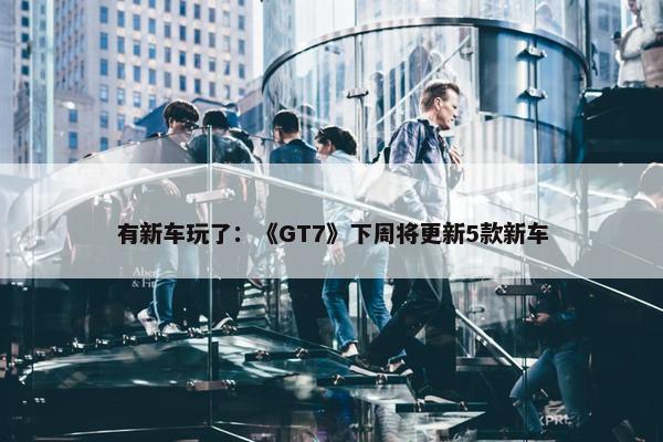 有新车玩了：《GT7》下周将更新5款新车