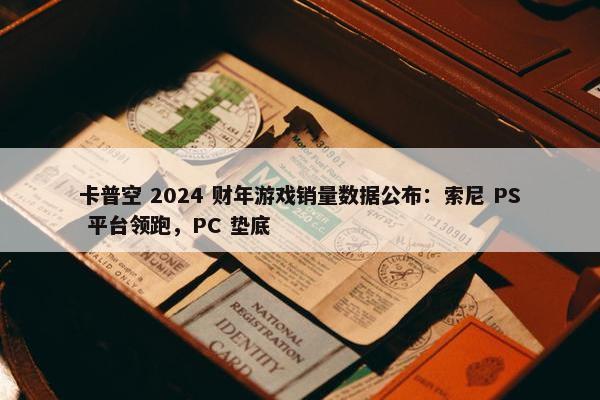 卡普空 2024 财年游戏销量数据公布：索尼 PS 平台领跑，PC 垫底