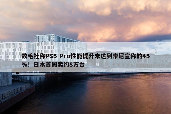 数毛社称PS5 Pro性能提升未达到索尼宣称的45%！日本首周卖约8万台