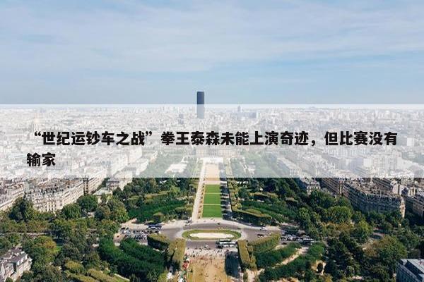 “世纪运钞车之战”拳王泰森未能上演奇迹，但比赛没有输家