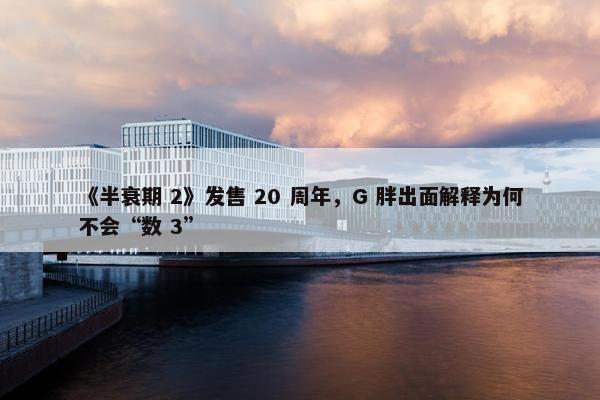 《半衰期 2》发售 20 周年，G 胖出面解释为何不会“数 3”