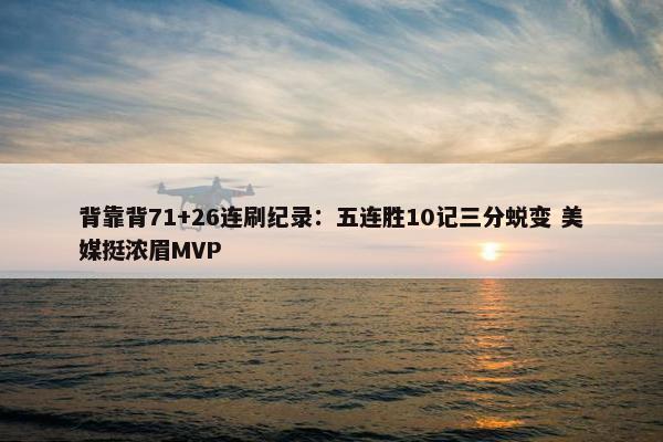 背靠背71+26连刷纪录：五连胜10记三分蜕变 美媒挺浓眉MVP