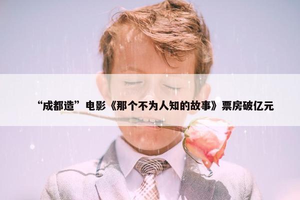 “成都造”电影《那个不为人知的故事》票房破亿元