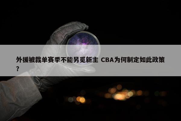 外援被裁单赛季不能另觅新主 CBA为何制定如此政策？