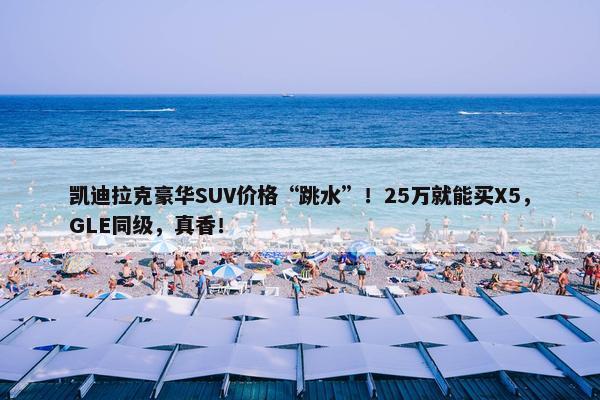 凯迪拉克豪华SUV价格“跳水”！25万就能买X5，GLE同级，真香！