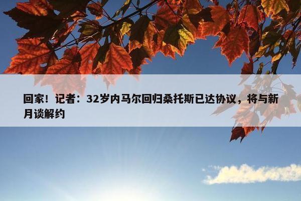 回家！记者：32岁内马尔回归桑托斯已达协议，将与新月谈解约