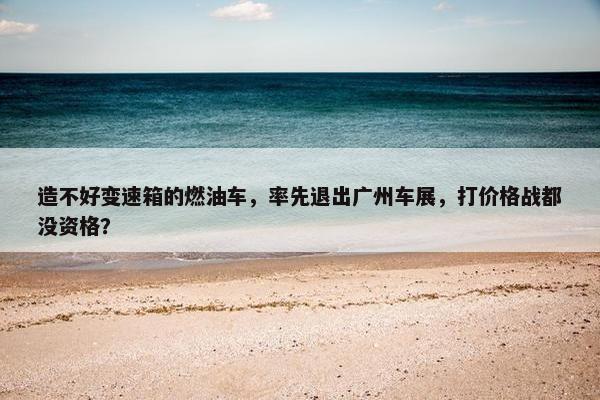 造不好变速箱的燃油车，率先退出广州车展，打价格战都没资格？