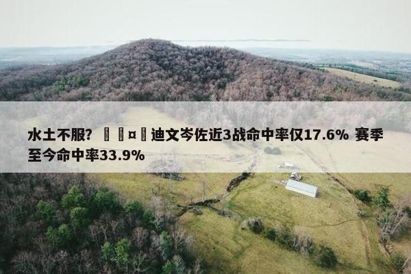 水土不服？🤮迪文岑佐近3战命中率仅17.6% 赛季至今命中率33.9%