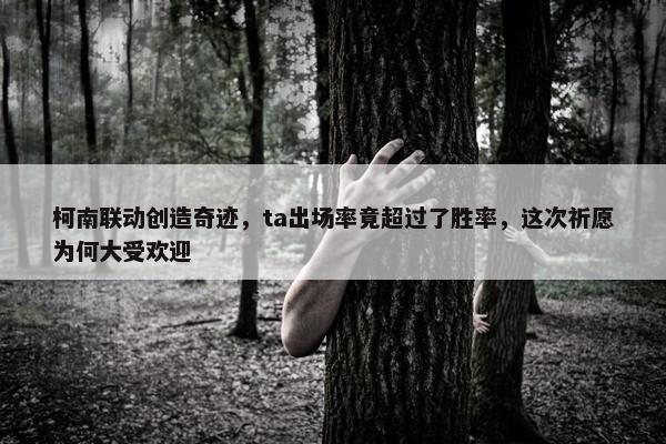 柯南联动创造奇迹，ta出场率竟超过了胜率，这次祈愿为何大受欢迎