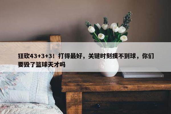 狂砍43+3+3！打得最好，关键时刻摸不到球，你们要毁了篮球天才吗