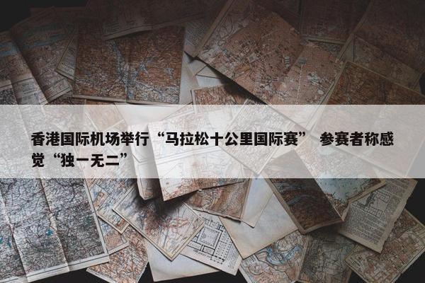 香港国际机场举行“马拉松十公里国际赛” 参赛者称感觉“独一无二”