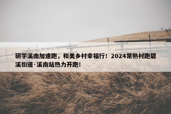 研学溪南加速跑，和美乡村幸福行！2024常熟村跑碧溪街道·溪南站热力开跑！