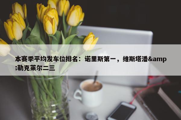 本赛季平均发车位排名：诺里斯第一，维斯塔潘&勒克莱尔二三