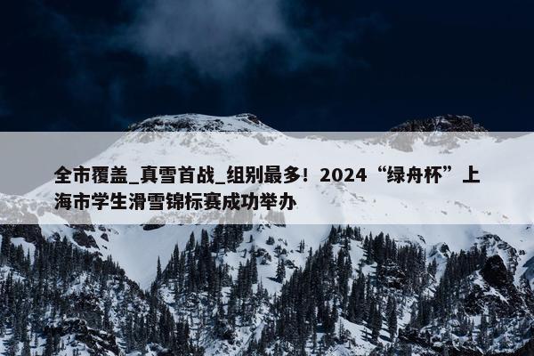 全市覆盖_真雪首战_组别最多！2024“绿舟杯”上海市学生滑雪锦标赛成功举办