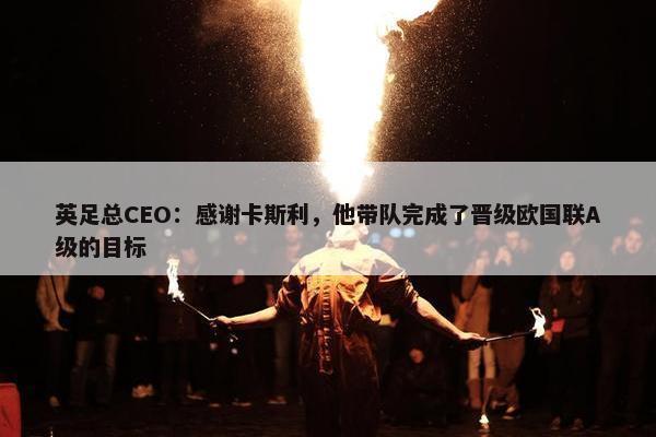 英足总CEO：感谢卡斯利，他带队完成了晋级欧国联A级的目标