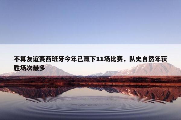 不算友谊赛西班牙今年已赢下11场比赛，队史自然年获胜场次最多