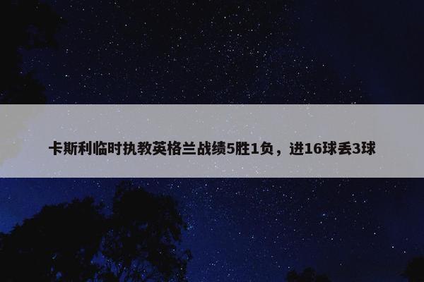 卡斯利临时执教英格兰战绩5胜1负，进16球丢3球