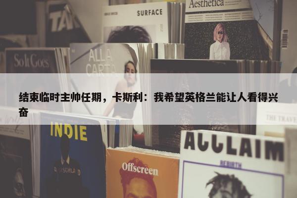 结束临时主帅任期，卡斯利：我希望英格兰能让人看得兴奋