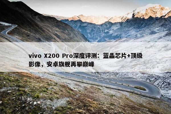 vivo X200 Pro深度评测：蓝晶芯片+顶级影像，安卓旗舰再攀巅峰