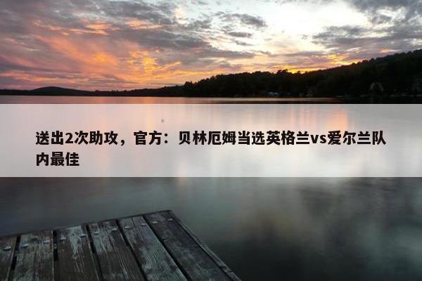 送出2次助攻，官方：贝林厄姆当选英格兰vs爱尔兰队内最佳