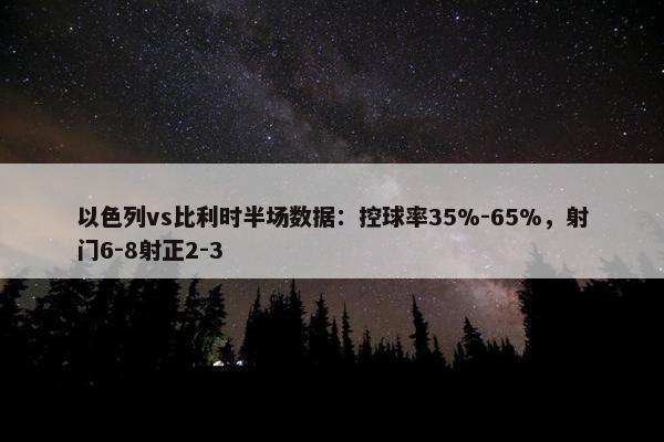 以色列vs比利时半场数据：控球率35%-65%，射门6-8射正2-3