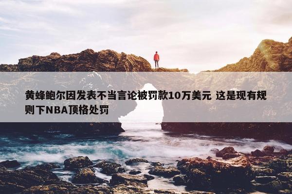 黄蜂鲍尔因发表不当言论被罚款10万美元 这是现有规则下NBA顶格处罚