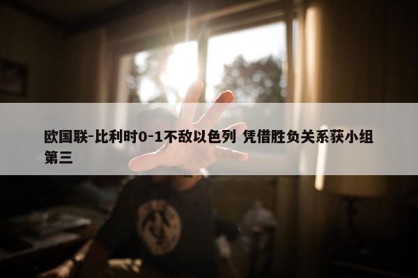 欧国联-比利时0-1不敌以色列 凭借胜负关系获小组第三