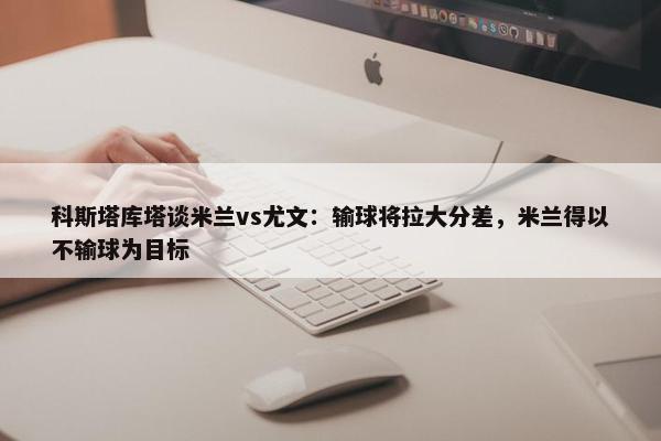 科斯塔库塔谈米兰vs尤文：输球将拉大分差，米兰得以不输球为目标