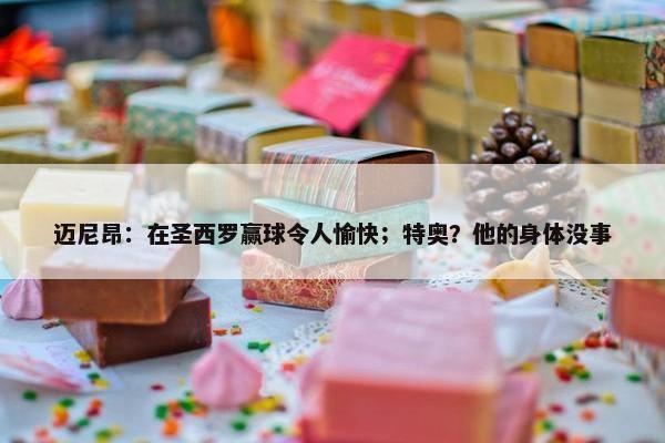 迈尼昂：在圣西罗赢球令人愉快；特奥？他的身体没事